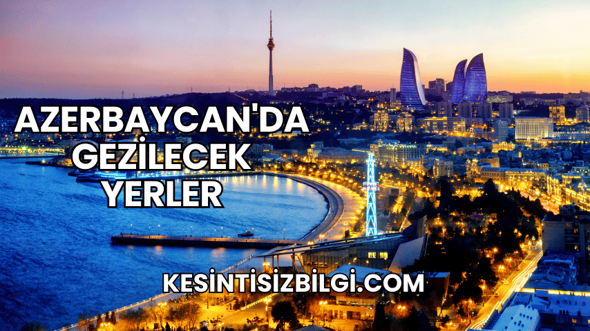 Azerbaycan'da Gezilecek Yerler