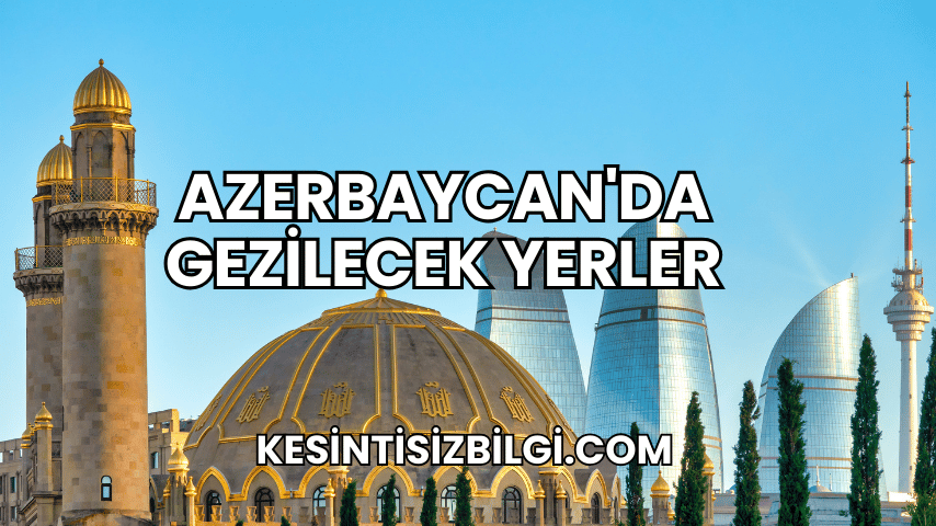 Azerbaycan'da Gezilecek Yerler