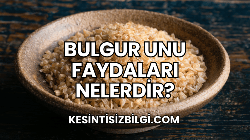 Bulgur Unu Faydaları Nelerdir?