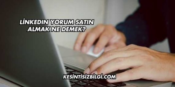LinkedIn Yorum Satın Almak Ne Demek?