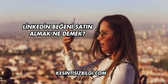 Linkedin Beğeni Satın Almak Ne Demek?