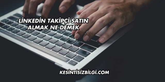 Linkedin Takipçi Satın Almak Ne Demek