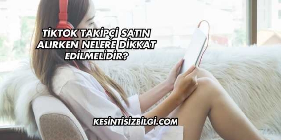 TikTok Takipçi Satın Alırken Nelere Dikkat Edilmelidir?