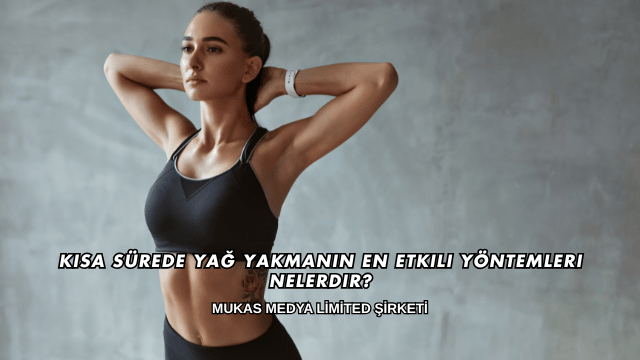 Kısa Sürede Yağ Yakmanın En Etkili Yöntemleri Nelerdir?