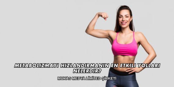 Metabolizmayı Hızlandırmanın En Etkili Yolları Nelerdir?
