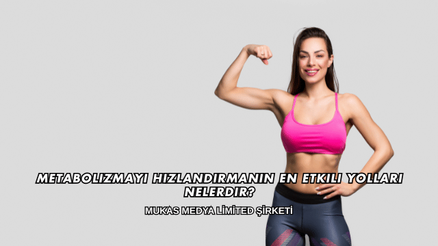 Metabolizmayı Hızlandırmanın En Etkili Yolları Nelerdir?