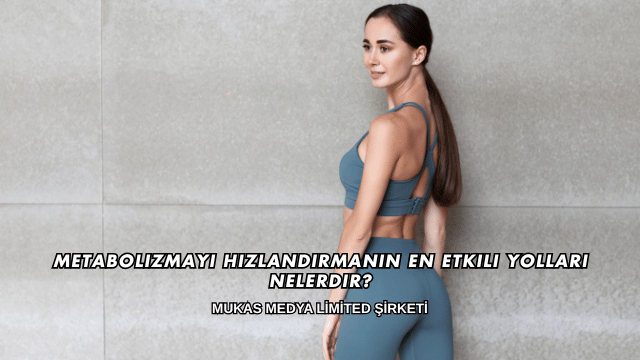 Metabolizmayı Hızlandırmanın En Etkili Yolları Nelerdir?