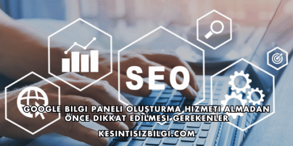 Google Bilgi Paneli Oluşturma Hizmeti Almadan Önce Dikkat Edilmesi Gerekenler
