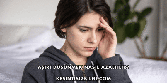 Aşırı Düşünmek Nasıl Azaltılır?