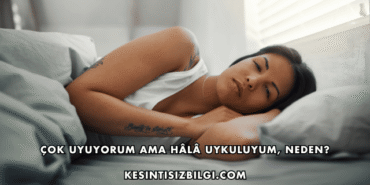 Çok Uyuyorum Ama Hâlâ Uykuluyum, Neden?