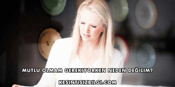 Mutlu Olmam Gerekiyorken Neden Değilim?