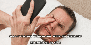 Sabah Yorgun Uyanmanın Sebepleri Nelerdir?